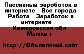 Пассивный зароботок в интернете - Все города Работа » Заработок в интернете   . Кемеровская обл.,Мыски г.